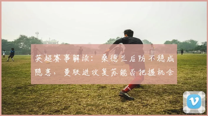 英超赛事解读：桑德兰后防不稳成隐患，曼联进攻复苏能否把握机会