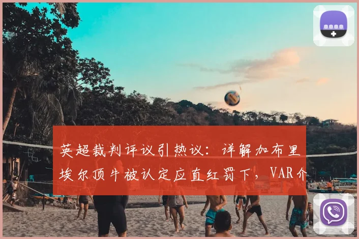英超裁判评议引热议：详解加布里埃尔顶牛被认定应直红罚下，VAR介入时机成焦点