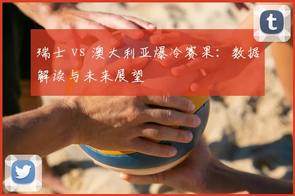 瑞士 vs 澳大利亚爆冷赛果：数据解读与未来展望