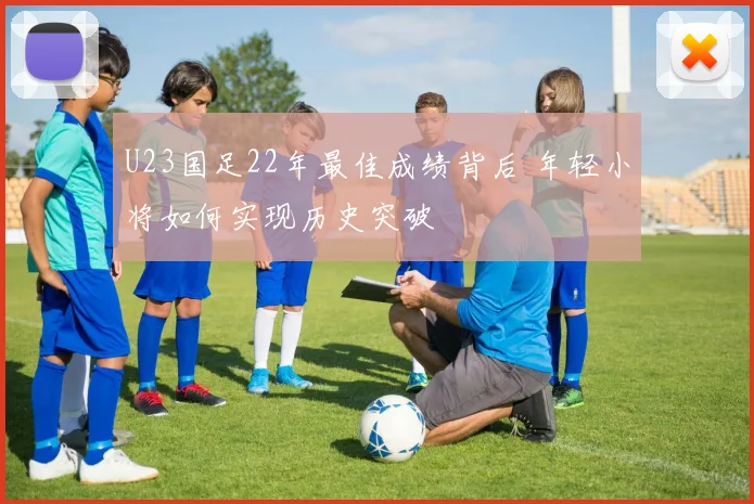 U23国足22年最佳成绩背后 年轻小将如何实现历史突破