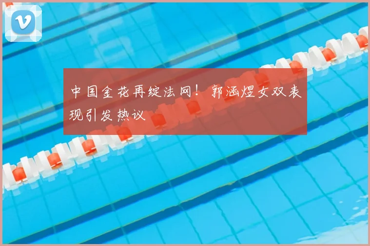 中国金花再绽法网！郭涵煜女双表现引发热议