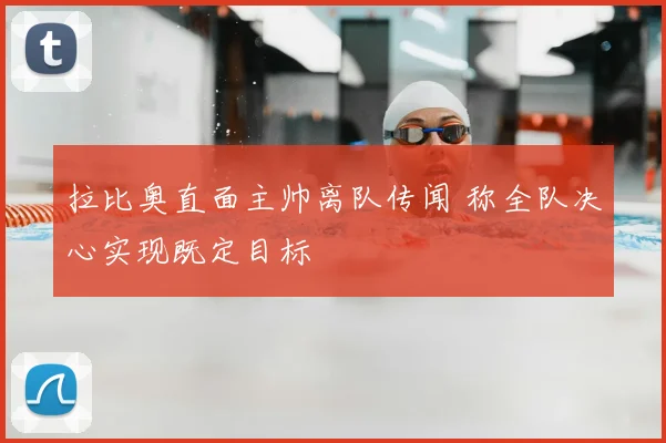 拉比奥直面主帅离队传闻 称全队决心实现既定目标