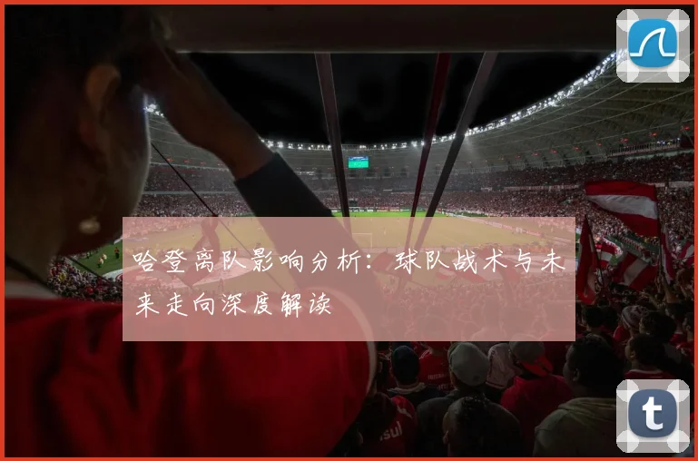 哈登离队影响分析：球队战术与未来走向深度解读
