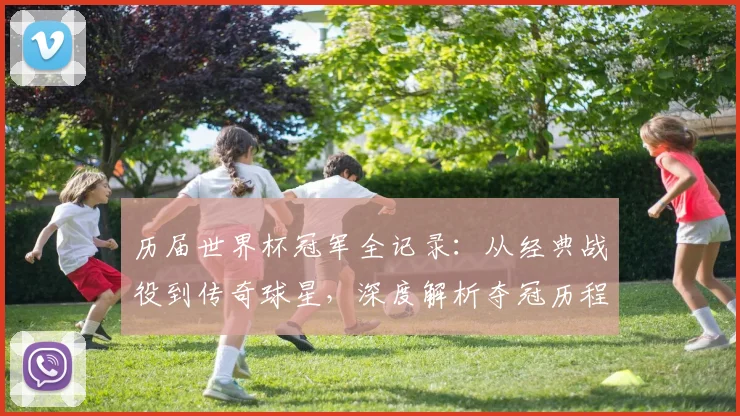 历届世界杯冠军全记录：从经典战役到传奇球星，深度解析夺冠历程与荣耀时刻