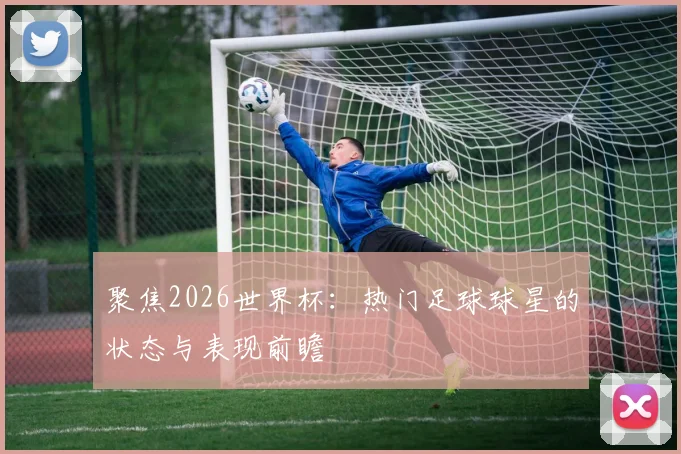 聚焦2026世界杯:热门足球球星的状态与表现前瞻
