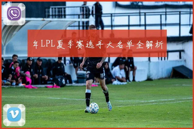 年LPL夏季赛选手大名单全解析