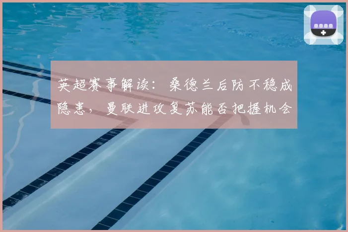 英超赛事解读：桑德兰后防不稳成隐患，曼联进攻复苏能否把握机会