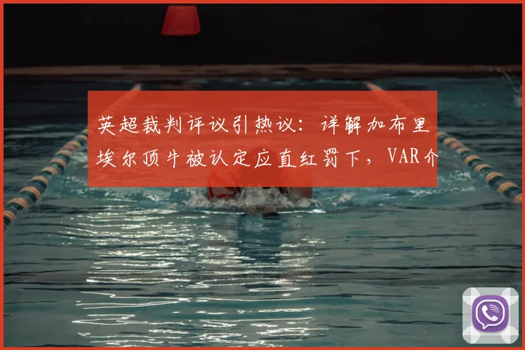 英超裁判评议引热议：详解加布里埃尔顶牛被认定应直红罚下，VAR介入时机成焦点
