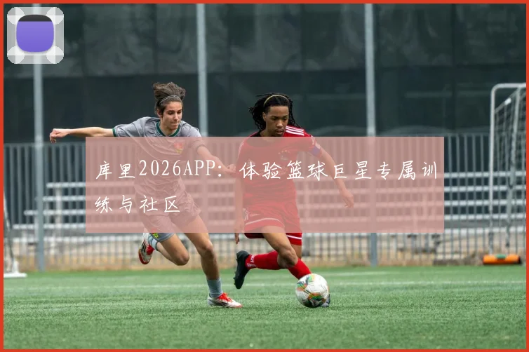 库里2026APP:体验篮球巨星专属训练与社区