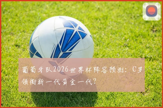 葡萄牙队2026世界杯阵容预测:C罗领衔新一代黄金一代?