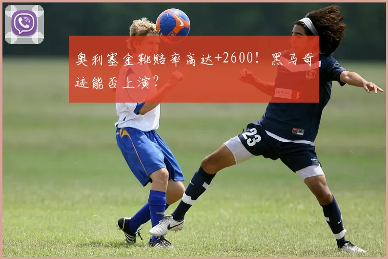 奥利塞金靴赔率高达+2600!黑马奇迹能否上演?
