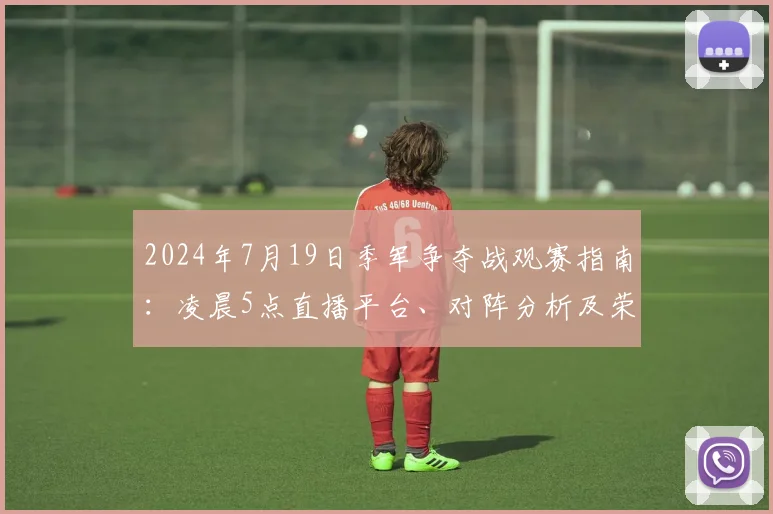 2024年7月19日季军争夺战观赛指南：凌晨5点直播平台、对阵分析及荣耀看点