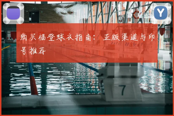 购买福登球衣指南:正版渠道与印号推荐
