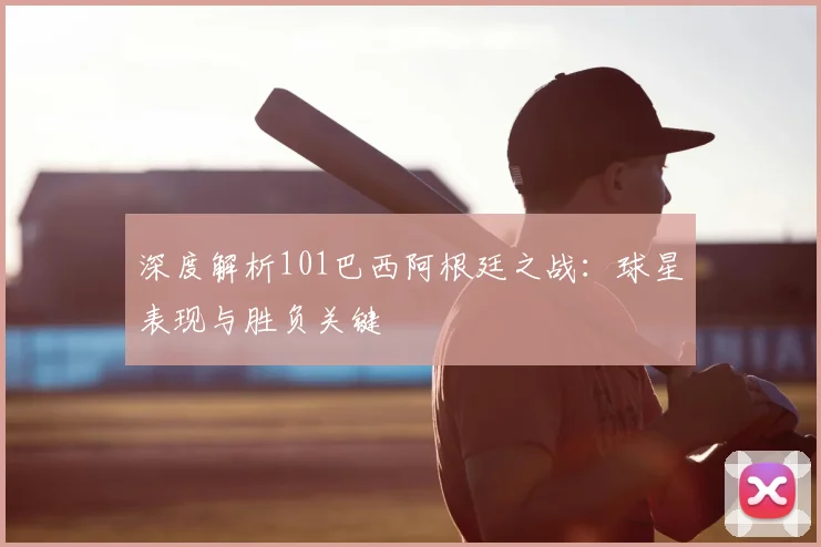 深度解析101巴西阿根廷之战:球星表现与胜负关键