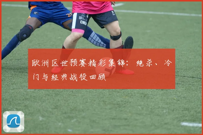 欧洲区世预赛精彩集锦：绝杀、冷门与经典战役回顾