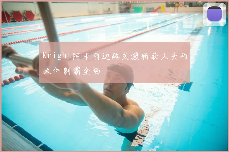 Knight阿卡丽边路支援斩获人头两大件制霸全场
