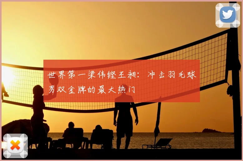 世界第一梁伟铿王昶:冲击羽毛球男双金牌的最大热门