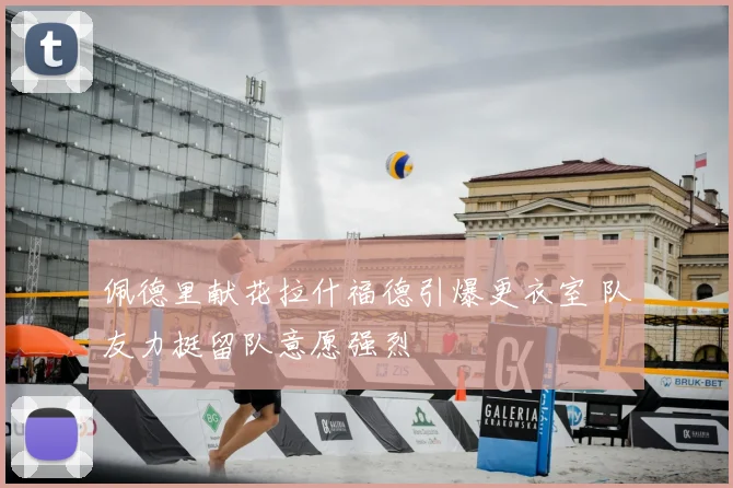 佩德里献花拉什福德引爆更衣室 队友力挺留队意愿强烈