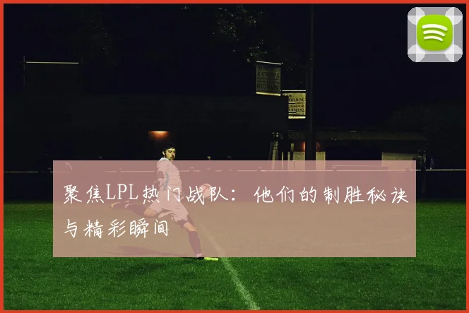 聚焦LPL热门战队:他们的制胜秘诀与精彩瞬间