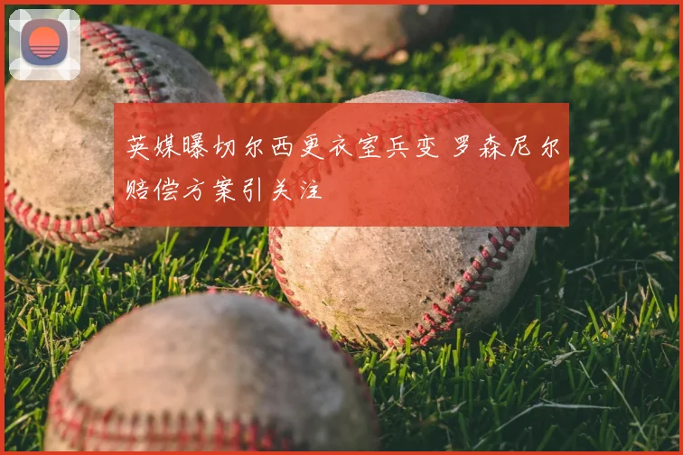 英媒曝切尔西更衣室兵变 罗森尼尔赔偿方案引关注