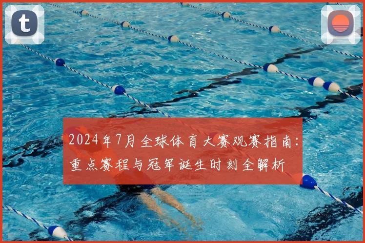 2024年7月全球体育大赛观赛指南：重点赛程与冠军诞生时刻全解析