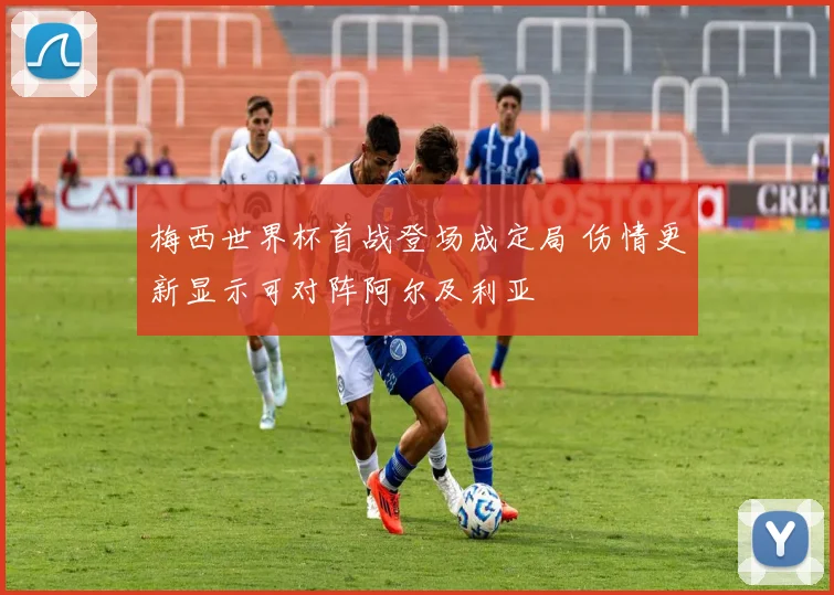 梅西世界杯首战登场成定局 伤情更新显示可对阵阿尔及利亚