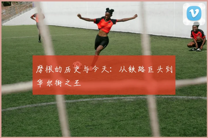 摩根的历史与今天：从铁路巨头到华尔街之王