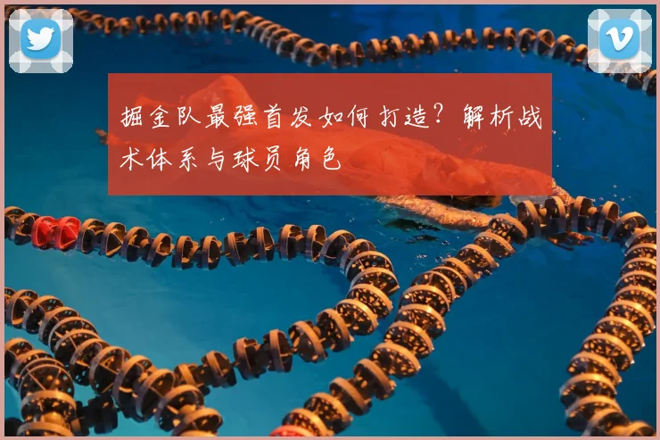 掘金队最强首发如何打造？解析战术体系与球员角色