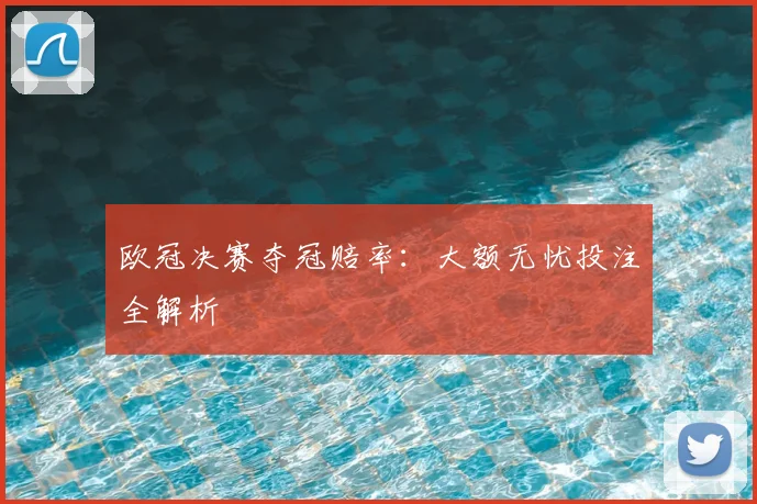 欧冠决赛夺冠赔率：大额无忧投注全解析
