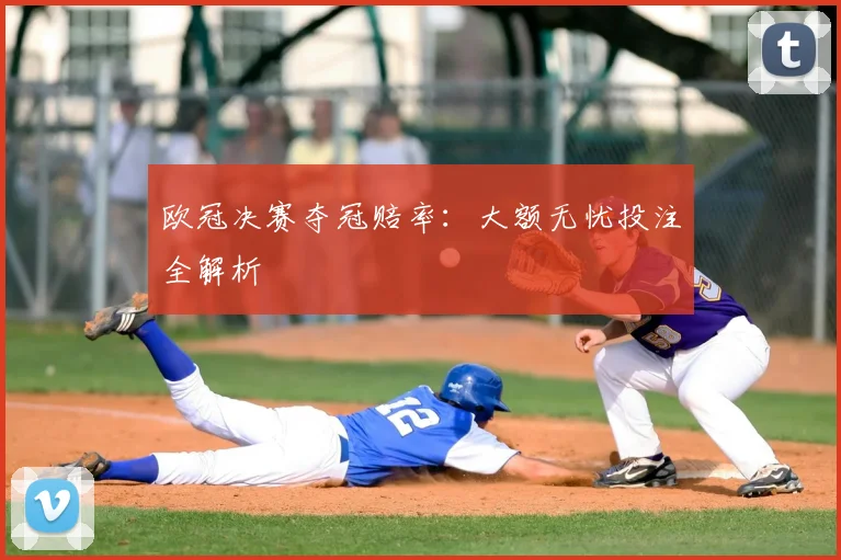 欧冠决赛夺冠赔率：大额无忧投注全解析