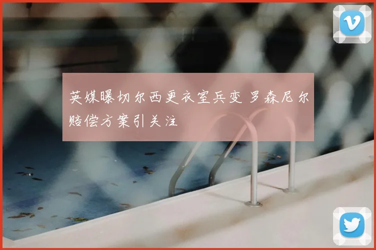英媒曝切尔西更衣室兵变 罗森尼尔赔偿方案引关注