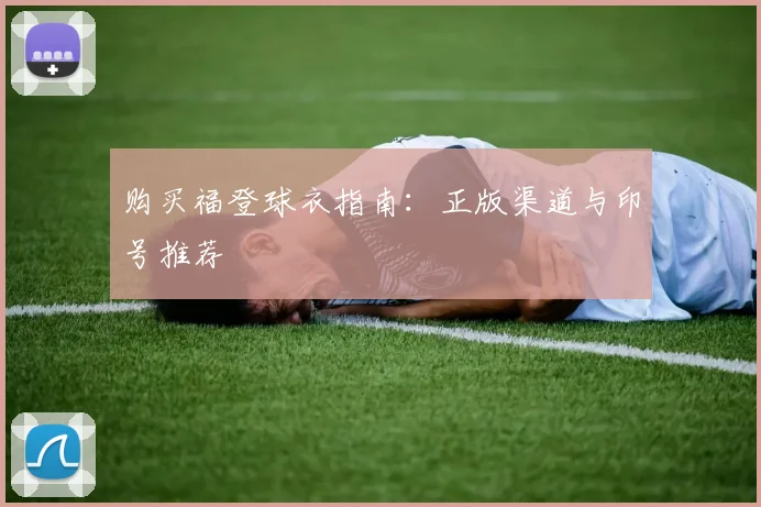 购买福登球衣指南：正版渠道与印号推荐
