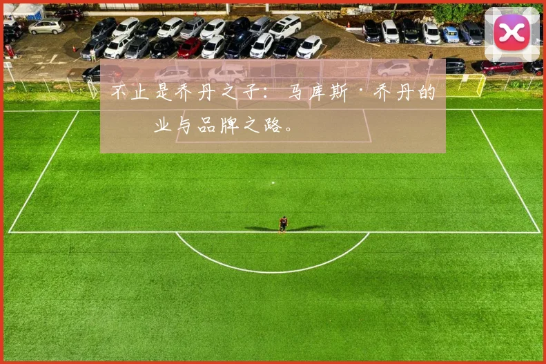 不止是乔丹之子:马库斯·乔丹的创业与品牌之路。