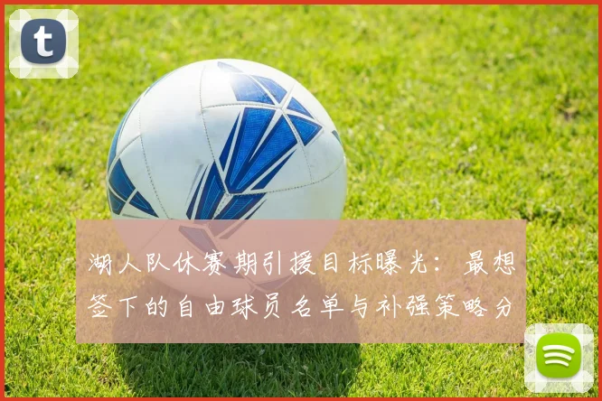 湖人队休赛期引援目标曝光：最想签下的自由球员名单与补强策略分析