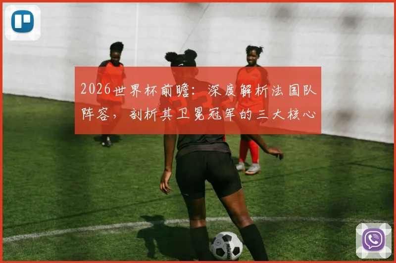 2026世界杯前瞻：深度解析法国队阵容，剖析其卫冕冠军的三大核心优势