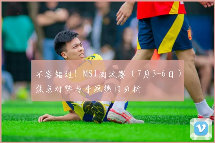 不容错过！MSI淘汰赛（7月3-6日）焦点对阵与夺冠热门分析