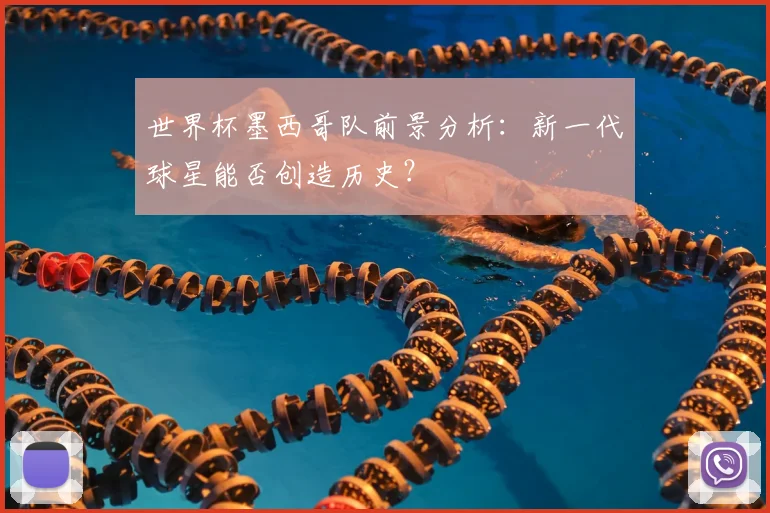 世界杯墨西哥队前景分析：新一代球星能否创造历史？