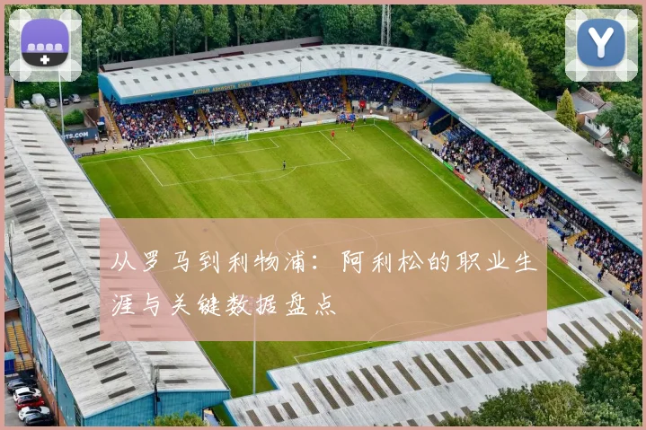 从罗马到利物浦：阿利松的职业生涯与关键数据盘点