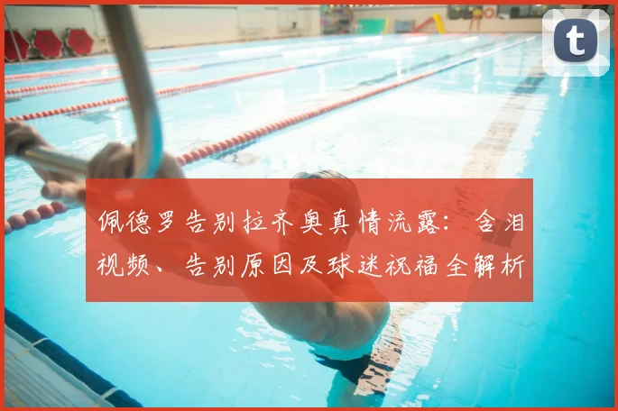 佩德罗告别拉齐奥真情流露：含泪视频、告别原因及球迷祝福全解析