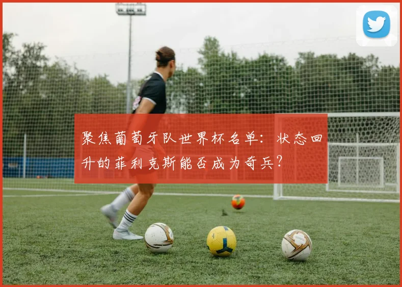 聚焦葡萄牙队世界杯名单：状态回升的菲利克斯能否成为奇兵？