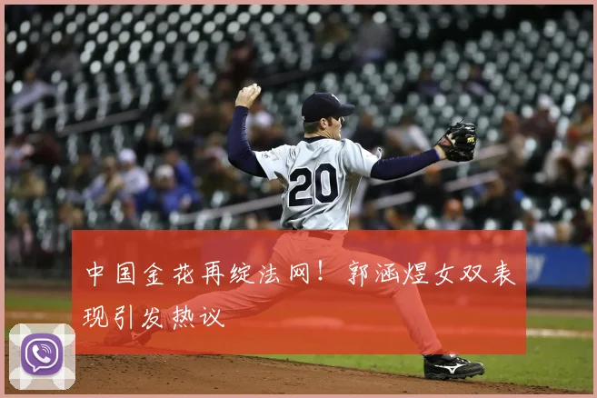中国金花再绽法网!郭涵煜女双表现引发热议