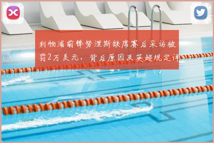 利物浦前锋努涅斯缺席赛后采访被罚2万美元，背后原因及英超规定详解
